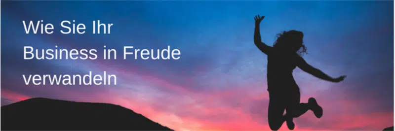 Wie Sie Ihr Business in Freude verwandeln – Teil 1